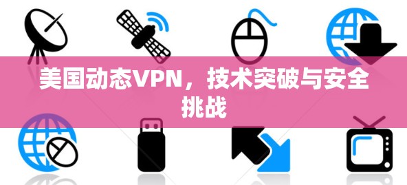 美国动态VPN,技术突破与安全挑战