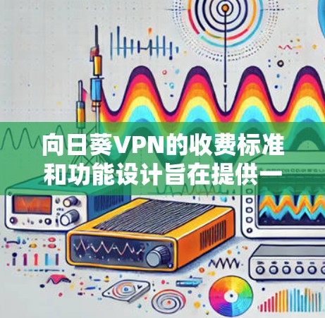 向日葵VPN的收费标准和功能设计旨在提供一个平衡的软件解决方案，适合不同用户的需求。以下是详细的分析和总结