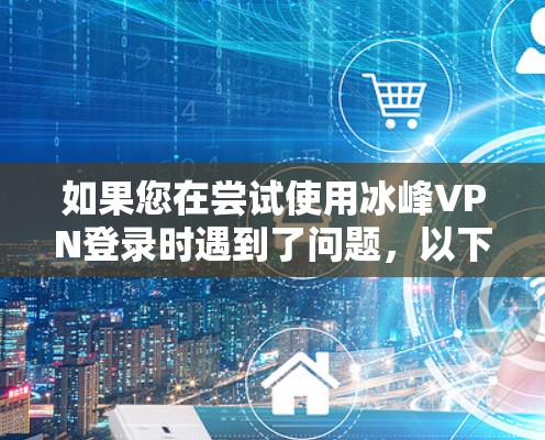 如果您在尝试使用冰峰VPN登录时遇到了问题，以下是一些可能的解决方案