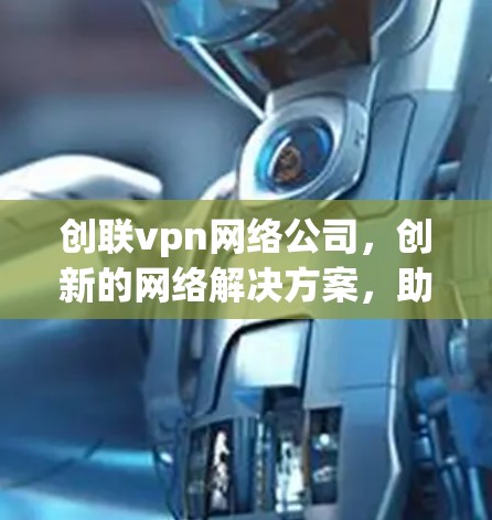 创联vpn网络公司，创新的网络解决方案，助力您的网络发展