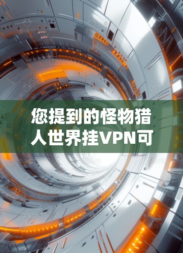 您提到的怪物猎人世界挂VPN可能是指在怪物猎人世界中使用VPN来连接到服务器，以避免连接到不明服务器的风险。挂VPN通常是指在游戏或网络中使用VPN来连接到特定的服务器