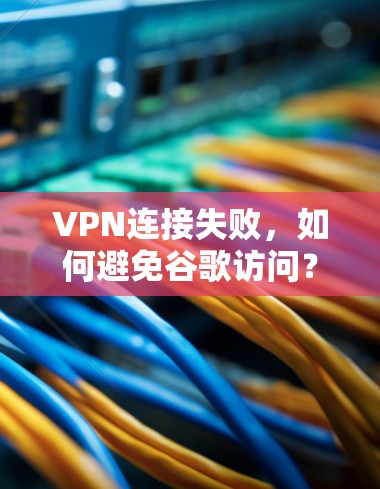 VPN连接失败，如何避免谷歌访问？如何解决连接失败的问题，包括检查设置、浏览器安全设置以及联系谷歌支持