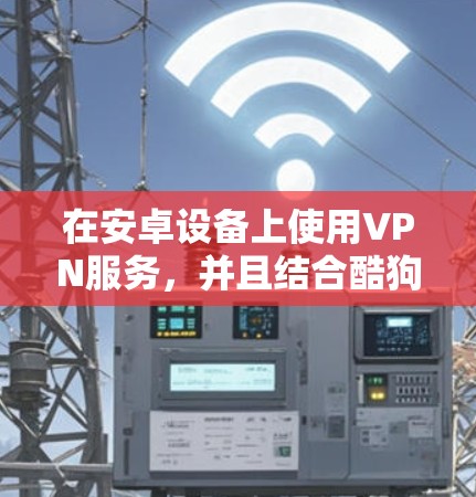在安卓设备上使用VPN服务,并且结合酷狗娱乐应用,可以满足你的需求。以下是一些步骤和建议