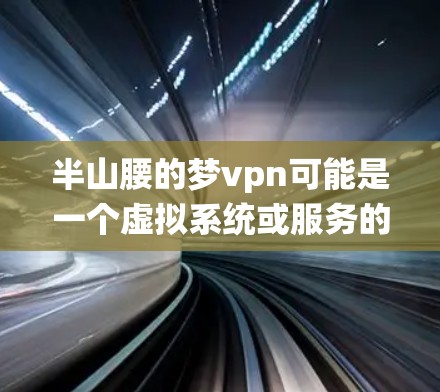半山腰的梦vpn可能是一个虚拟系统或服务的名称，具体含义需要结合上下文来理解。以下是一些可能的解释
