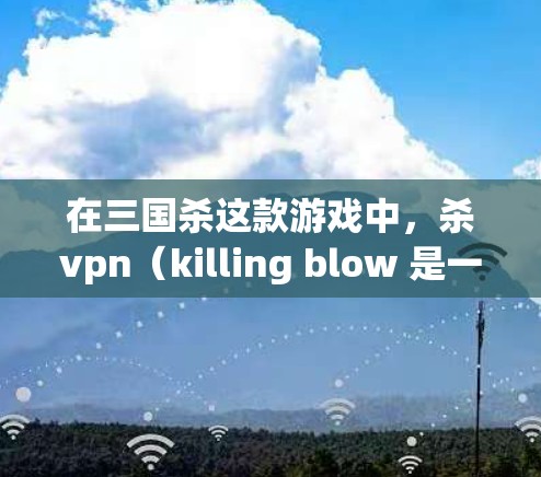 在三国杀这款游戏中,杀vpn(killing blow 是一种常用的技能,主要用于攻击敌方的武器或技能。杀vpn能够提升武器或技能的攻击范围或伤害值,帮助你在战斗中掌握更好的控制力