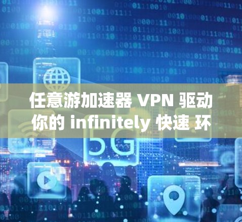 任意游加速器 VPN 驱动你的 infinitely 快速 环境
