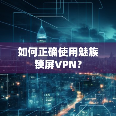 如何正确使用魅族锁屏VPN?