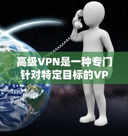 高级VPN是一种专门针对特定目标的VPN服务，旨在提供更严格的加密和安全措施。以下是对高级VPN的详细分析