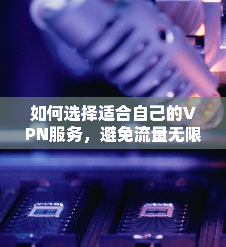 如何选择适合自己的VPN服务，避免流量无限的陷阱