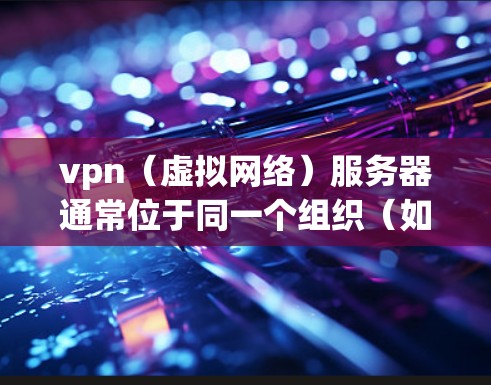vpn（虚拟网络）服务器通常位于同一个组织（如学校、企业或组织）内的内部服务器，其地址通常位于该组织的服务器中心（如企业网络中心局、学校网络中心等）以下是一些常见的vpn服务器地址范围