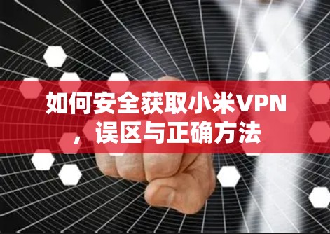 如何安全获取小米VPN，误区与正确方法