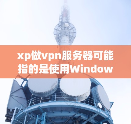 xp做vpn服务器可能指的是使用Windows Server 23（xp版本）来构建一个VPN服务器。以下是对这个概念的详细分析