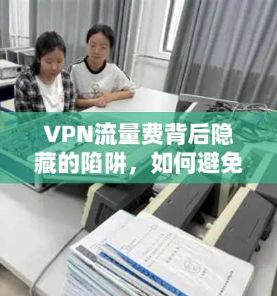 VPN流量费背后隐藏的陷阱,如何避免被陷阱,选择真正的VPN VPN流量费背后隐藏的陷阱,如何避免被陷阱,选择真正的VPN