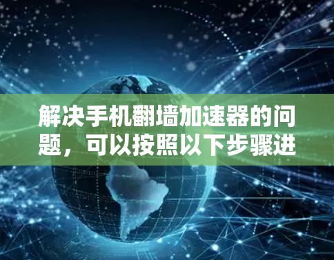 解决手机翻墙加速器的问题,可以按照以下步骤进行 解决手机翻墙加速器的问题,可以按照以下步骤进行