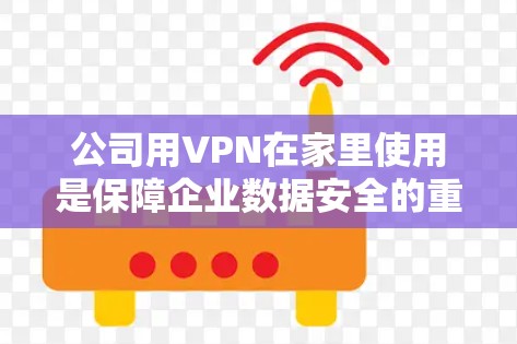 公司用VPN在家里使用是保障企业数据安全的重要手段。以下是一步步的指南,帮助你顺利使用VPN 公司用VPN在家里使用是保障企业数据安全的重要手段。以下是一步步的指南,帮助你顺利使用VPN