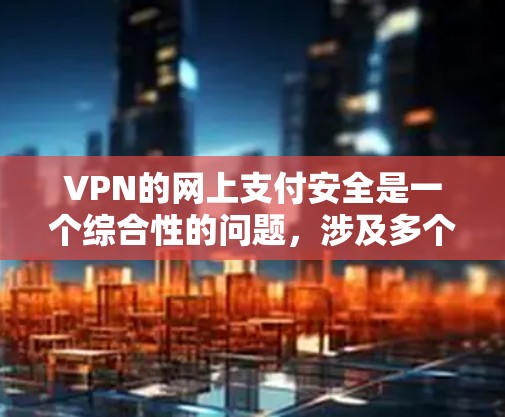 VPN的网上支付安全是一个综合性的问题，涉及多个环节的可靠性和安全性。以下是对VPN支付安全性的详细分析