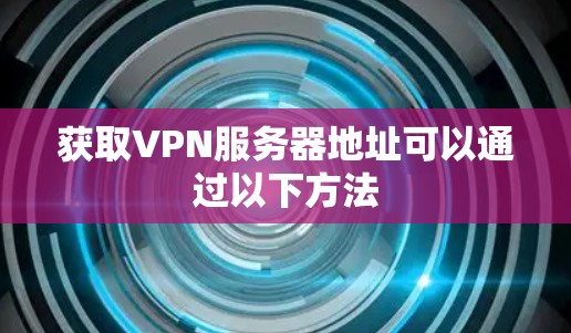 获取VPN服务器地址可以通过以下方法 获取VPN服务器地址可以通过以下方法