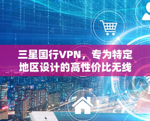 三星国行VPN,专为特定地区设计的高性价比无线网络 三星国行VPN,专为特定地区设计的高性价比无线网络