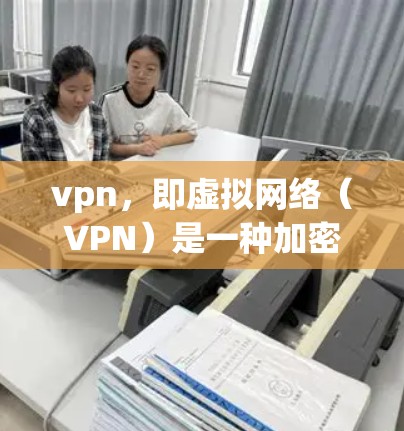 vpn，即虚拟网络（VPN）是一种加密网络，允许用户在安全的网络环境中远程访问计算机和互联网。通过VPN，用户可以安全地访问外部设备、服务器或互联网服务，同时保护数据的安全性