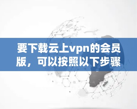 要下载云上vpn的会员版,可以按照以下步骤进行 要下载云上vpn的会员版,可以按照以下步骤进行