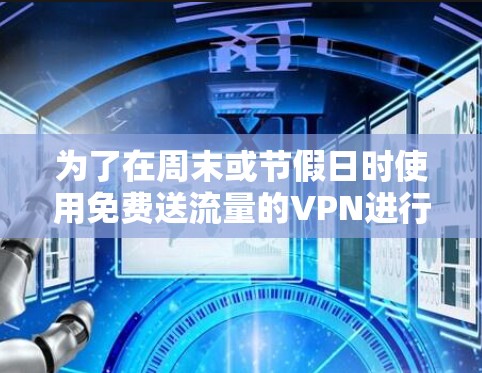 为了在周末或节假日时使用免费送流量的VPN进行下载,以下是一步步的解决方案 为了在周末或节假日时使用免费送流量的VPN进行下载,以下是一步步的解决方案
