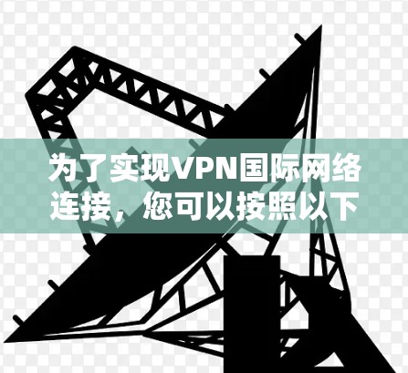 为了实现VPN国际网络连接,您可以按照以下步骤进行 为了实现VPN国际网络连接,您可以按照以下步骤进行