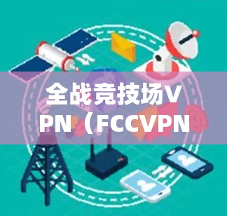 全战竞技场VPN（FCCVPN）是专为全战竞技场（FTCH）设计的VPN服务，旨在保护用户免受网络攻击、广告和隐私泄露的威胁。以下是关于FCCVPN的详细步骤和信息