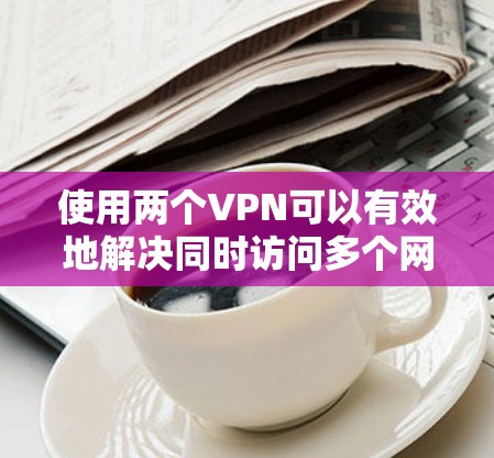 使用两个VPN可以有效地解决同时访问多个网站、在不同地方访问同一个网站以及扩展VPN连接的需求。以下是如何使用两个VPN的详细步骤 使用两个VPN可以有效地解决同时访问多个网站、在不同地方访问同一个网站以及扩展VPN连接的需求。以下是如何使用两个VPN的详细步骤