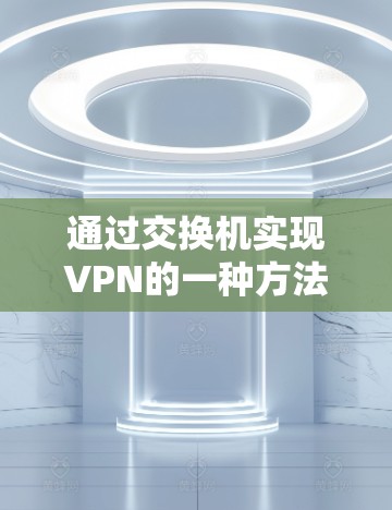 通过交换机实现VPN的一种方法是通过配置交换机来实现VPN服务器的连接。以下是具体步骤