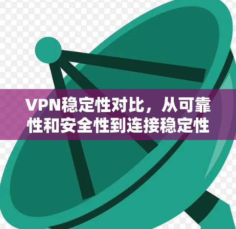 VPN稳定性对比，从可靠性和安全性到连接稳定性
