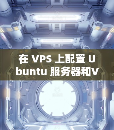 在 VPS 上配置 Ubuntu 服务器和VPN服务器是一个常见的配置任务，特别是在需要管理网络和运维支持的情况下。以下是一些步骤和建议，帮助您在 VPS 上完成这些配置