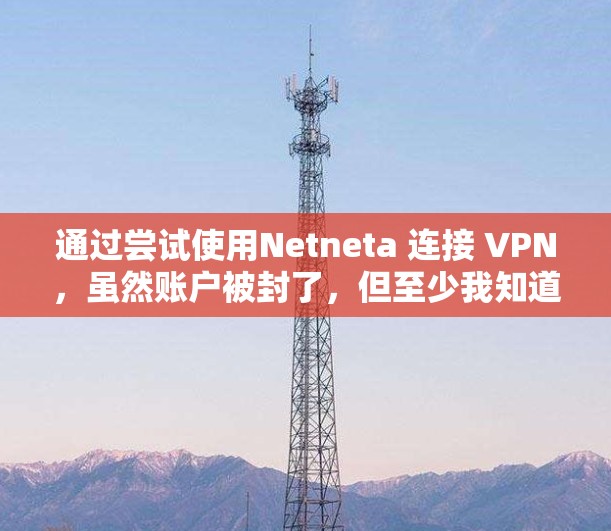 通过尝试使用Netneta 连接 VPN，虽然账户被封了，但至少我知道我是连接到了，虽然账户被封了。以下是详细的步骤