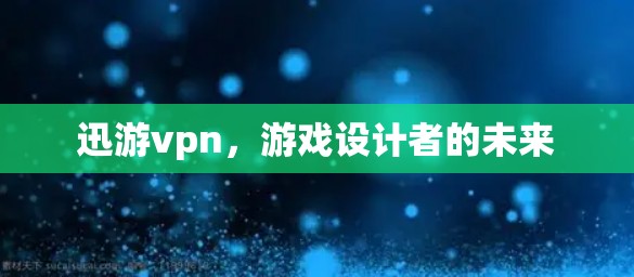 迅游vpn,游戏设计者的未来