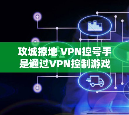 攻城掠地 VPN控号手是通过VPN控制游戏服务器的操作,涉及多个步骤和注意事项。以下是详细的步骤和提示