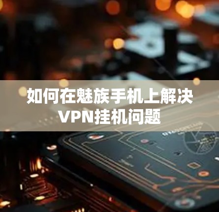 如何在魅族手机上解决VPN挂机问题