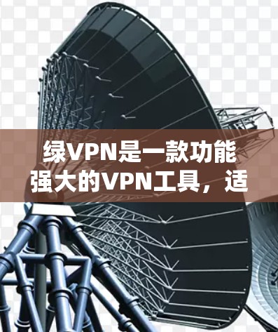 绿VPN是一款功能强大的VPN工具,适合需要多端访问的用户。以下是关于其详细介绍的总结