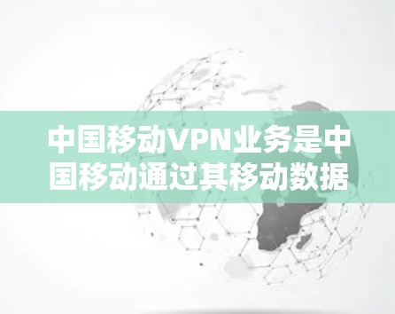 中国移动VPN业务是中国移动通过其移动数据平台(MDP)提供的高级网络安全服务,旨在保障用户数据和隐私的安全。以下是详细介绍