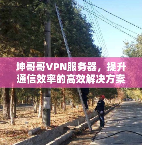 坤哥哥VPN服务器,提升通信效率的高效解决方案