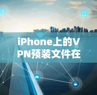 iPhone上的VPN预装文件在哪里？详细指南