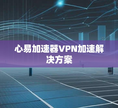 心易加速器VPN加速解决方案