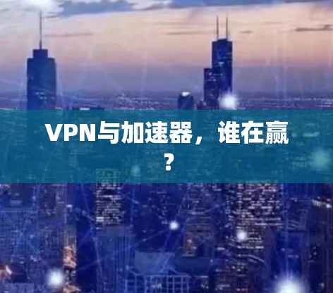 VPN与加速器,谁在赢?