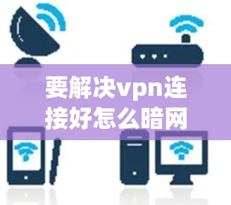 要解决vpn连接好怎么暗网的问题,建议以下步骤