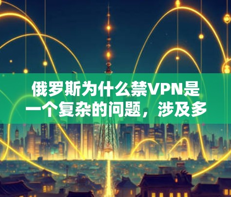 俄罗斯为什么禁VPN是一个复杂的问题,涉及多个方面。以下是一些可能的原因