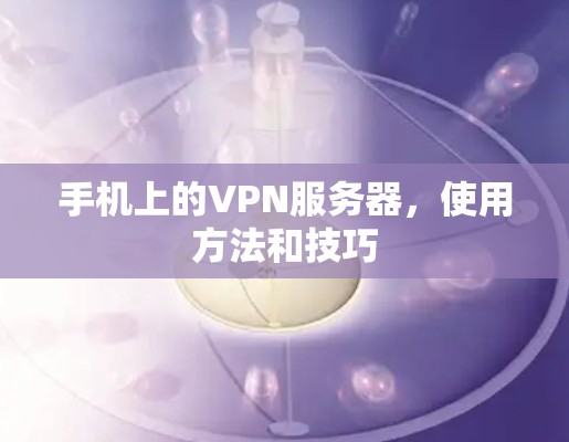 手机上的VPN服务器,使用方法和技巧