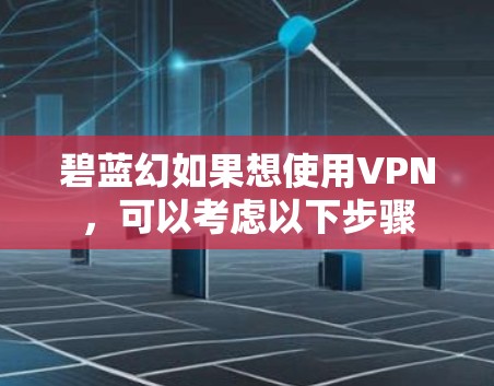 碧蓝幻如果想使用VPN,可以考虑以下步骤