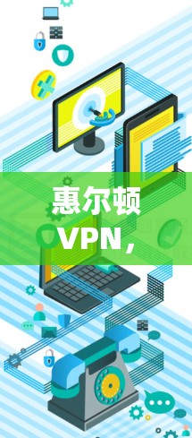 惠尔顿VPN,全球网络安全技术的创新力量