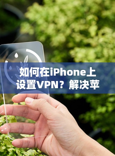 如何在iPhone上设置VPN?解决苹果手机VPN问题的最佳方法