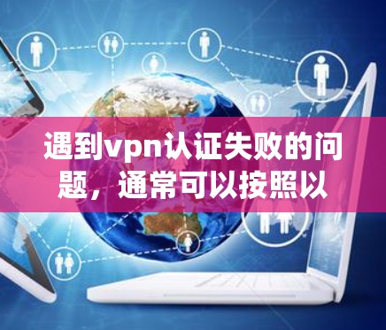 遇到vpn认证失败的问题，通常可以按照以下步骤进行排查和解决