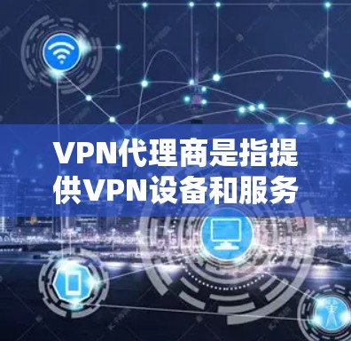 VPN代理商是指提供VPN设备和服务的公司。这些公司通常包括但不限于