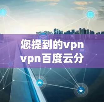 您提到的vpnvpn百度云分享可能有误,可能是VPN或特定工具导致的输入问题。如果您想使用VPN连接到百度云分享,建议您先确认VPN的具体协议(如VPN协议)和是否允许您分享到百度云